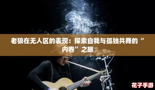 老狼在无人区的表现:探索自我与孤独共舞的“内卷”之旅 老狼在无人区的表现:探索自我与孤独共舞的“内卷”之旅