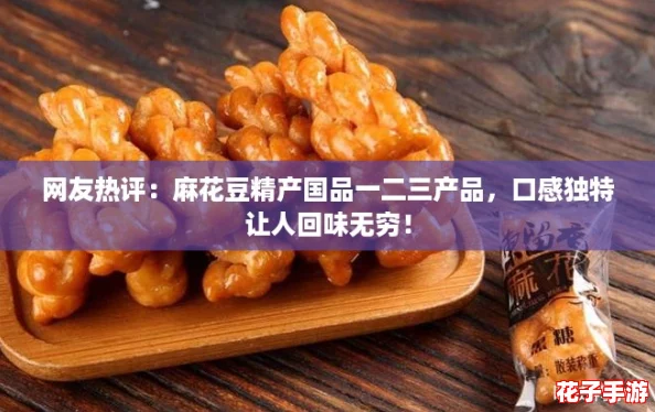 网友热评：麻花豆精产国品一二三产品，口感独特让人回味无穷！