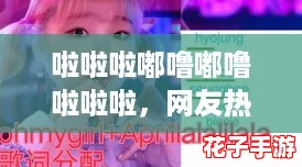 啦啦啦嘟噜嘟噜啦啦啦,网友热评:这旋律真让人忍不住跟着唱起来! 啦啦啦嘟噜嘟噜啦啦啦,网友热评:这旋律真让人忍不住跟着唱起来!