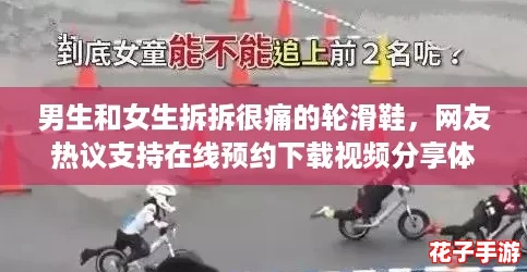 男生和女生拆拆很痛的轮滑鞋，网友热议支持在线预约下载视频分享体验与技巧