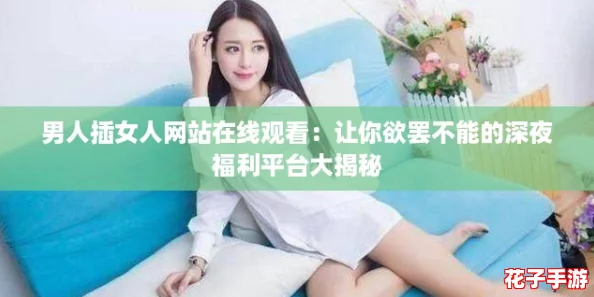 男人插女人网站在线观看：让你欲罢不能的深夜福利平台大揭秘