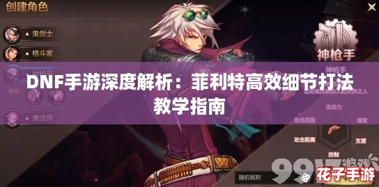 DNF手游深度解析：菲利特高效细节打法教学指南