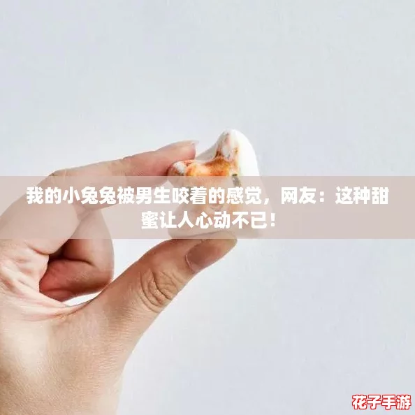 我的小兔兔被男生咬着的感觉，网友：这种甜蜜让人心动不已！