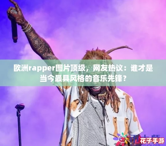 欧洲rapper图片顶级，网友热议：谁才是当今最具风格的音乐先锋？