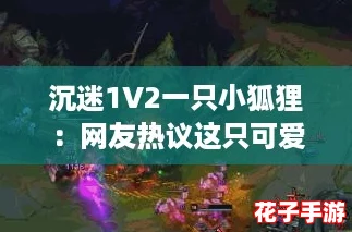 沉迷1V2一只小狐狸：网友热议这只可爱狐狸的精彩表现与游戏魅力！
