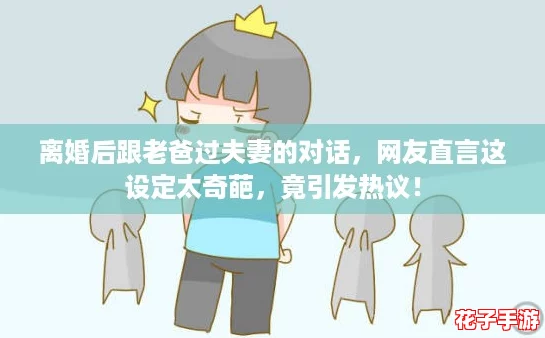 离婚后跟老爸过夫妻的对话，网友直言这设定太奇葩，竟引发热议！