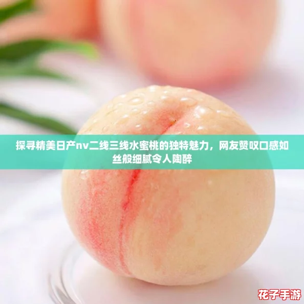 探寻精美日产nv二线三线水蜜桃的独特魅力，网友赞叹口感如丝般细腻令人陶醉