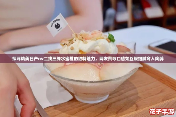 探寻精美日产nv二线三线水蜜桃的独特魅力，网友赞叹口感如丝般细腻令人陶醉