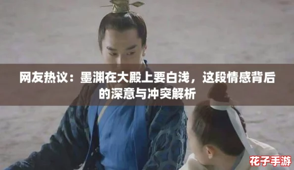 网友热议：墨渊在大殿上要白浅，这段情感背后的深意与冲突解析