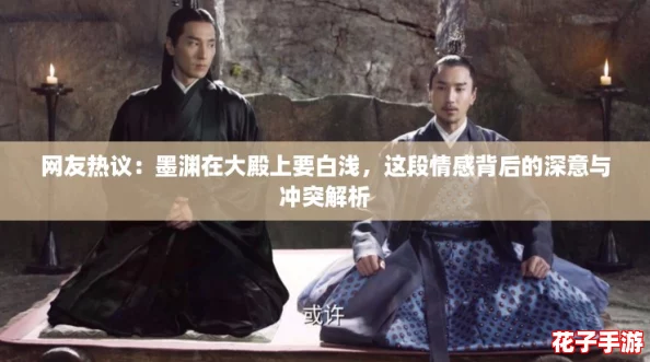 网友热议：墨渊在大殿上要白浅，这段情感背后的深意与冲突解析