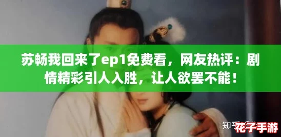 苏畅我回来了ep1免费看，网友热评：剧情精彩引人入胜，让人欲罢不能！