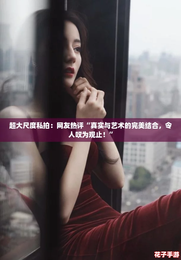超大尺度私拍：网友热评“真实与艺术的完美结合，令人叹为观止！”