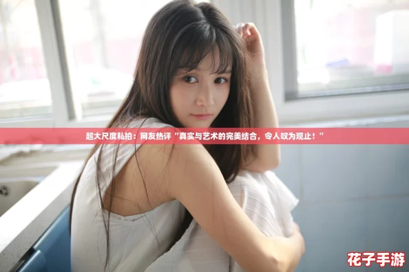 超大尺度私拍：网友热评“真实与艺术的完美结合，令人叹为观止！”