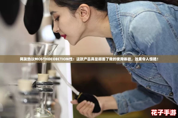 网友热议MOSTHDCOECTION性：这款产品真是颠覆了我的使用体验，效果令人惊艳！