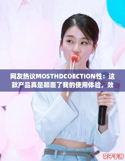 网友热议MOSTHDCOECTION性：这款产品真是颠覆了我的使用体验，效果令人惊艳！