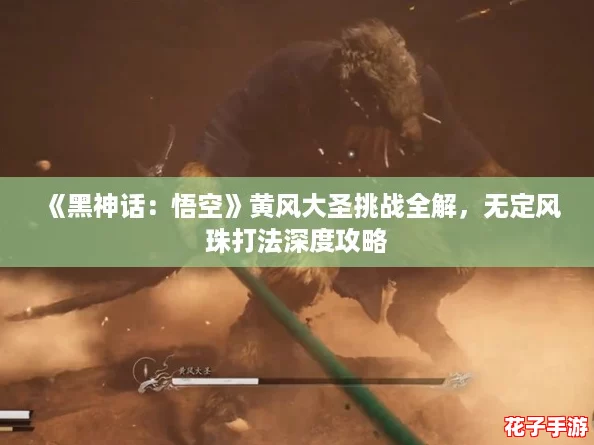 《黑神话：悟空》黄风大圣挑战全解，无定风珠打法深度攻略