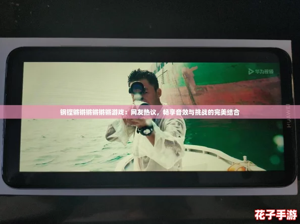 钢铿锵锵锵锵锵锵游戏：网友热议，畅享音效与挑战的完美结合