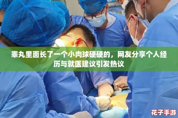 睾丸里面长了一个小肉球硬硬的，网友分享个人经历与就医建议引发热议