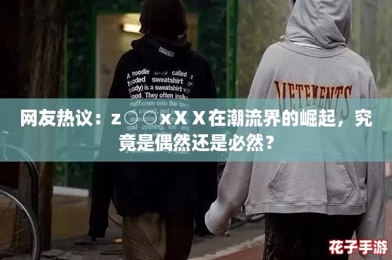 网友热议:z○○xⅩⅩ在潮流界的崛起,究竟是偶然还是必然? 网友热议:z○○xⅩⅩ在潮流界的崛起,究竟是偶然还是必然?