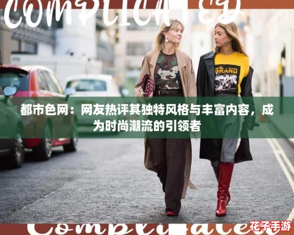 都市色网：网友热评其独特风格与丰富内容，成为时尚潮流的引领者