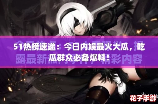 51热榜速递：今日内娱最火大瓜，吃瓜群众必备爆料！