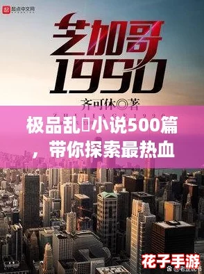 极品乱婬小说500篇，带你探索最热血的都市传奇与激情故事！