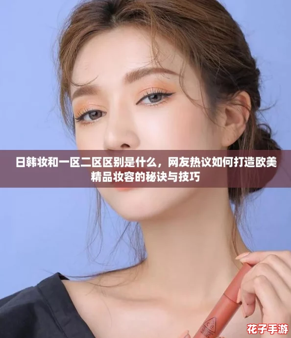 日韩妆和一区二区区别是什么,网友热议如何打造欧美精品妆容的秘诀与技巧 日韩妆和一区二区区别是什么,网友热议如何打造欧美精品妆容的秘诀与技巧