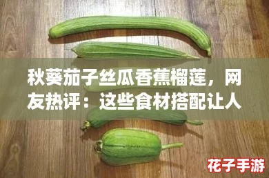 秋葵茄子丝瓜香蕉榴莲，网友热评：这些食材搭配让人惊艳，营养丰富又美味无比！