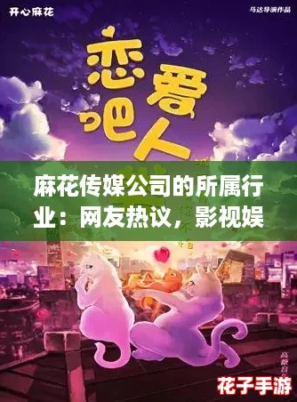 麻花传媒公司的所属行业：网友热议，影视娱乐领域的创新与挑战并存！