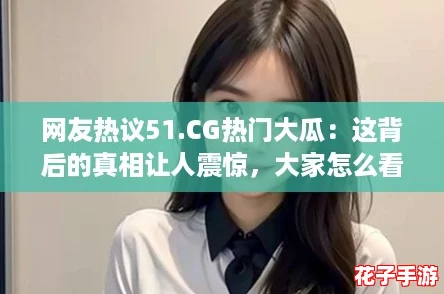 网友热议51.CG热门大瓜：这背后的真相让人震惊，大家怎么看？