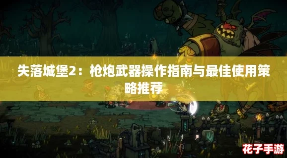 失落城堡2：枪炮武器操作指南与最佳使用策略推荐