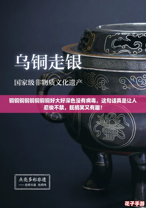铜铜铜铜铜铜铜铜好大好深色没有病毒，这句话真是让人忍俊不禁，既搞笑又有趣！