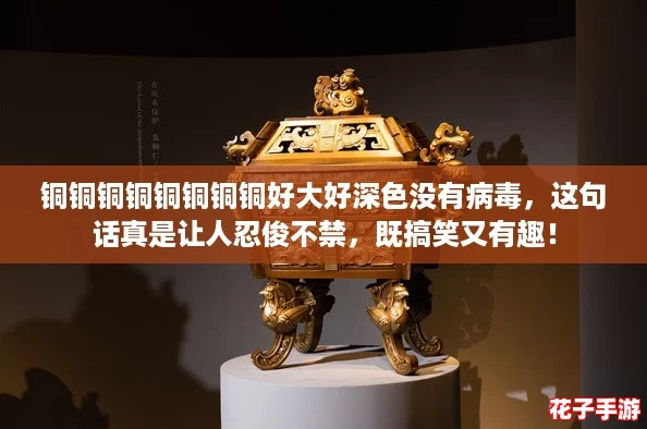 铜铜铜铜铜铜铜铜好大好深色没有病毒，这句话真是让人忍俊不禁，既搞笑又有趣！