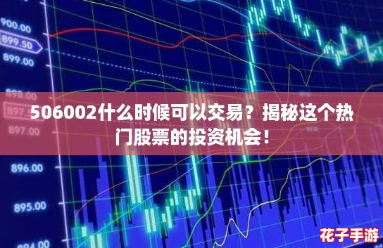 506002什么时候可以交易？揭秘这个热门股票的投资机会！