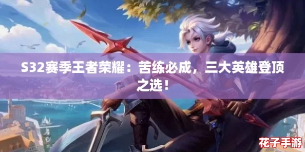 S32赛季王者荣耀：苦练必成，三大英雄登顶之选！