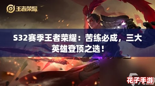 S32赛季王者荣耀：苦练必成，三大英雄登顶之选！