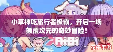 小草神吃旅行者极霸，开启一场颠覆次元的奇妙冒险！