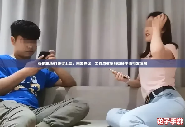 香艳职场91跳蛋上课:网友热议,工作与欲望的微妙平衡引发深思 香艳职场91跳蛋上课:网友热议,工作与欲望的微妙平衡引发深思