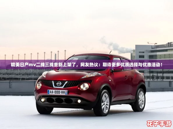 精美日产mv二线三线重新上架了，网友热议：期待更多优质选择与优惠活动！