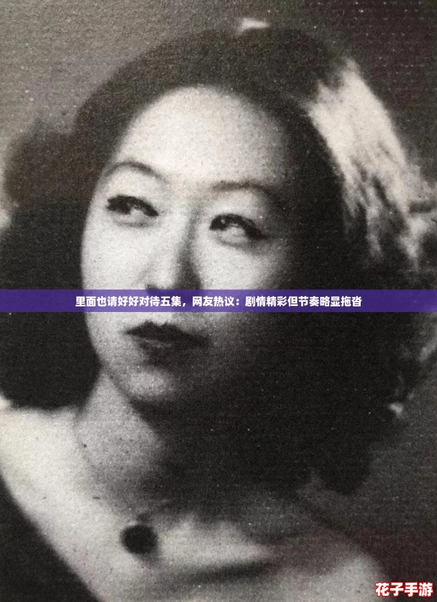 里面也请好好对待五集,网友热议:剧情精彩但节奏略显拖沓 里面也请好好对待五集,网友热议:剧情精彩但节奏略显拖沓