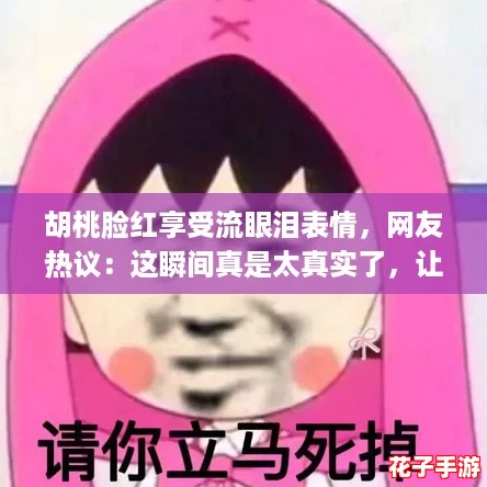 胡桃脸红享受流眼泪表情，网友热议：这瞬间真是太真实了，让人忍俊不禁！