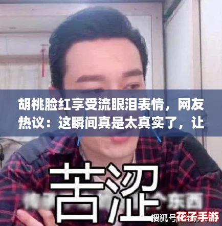 胡桃脸红享受流眼泪表情,网友热议:这瞬间真是太真实了,让人忍俊不禁! 胡桃脸红享受流眼泪表情,网友热议:这瞬间真是太真实了,让人忍俊不禁!