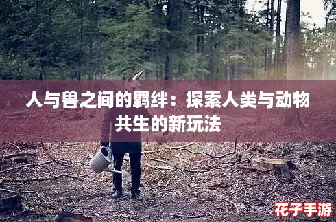 人与兽之间的羁绊：探索人类与动物共生的新玩法