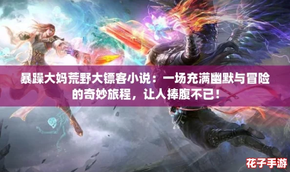 暴躁大妈荒野大镖客小说：一场充满幽默与冒险的奇妙旅程，让人捧腹不已！