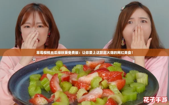 草莓樱桃丝瓜绿秋葵免费版：让你爱上这款超火爆的网红美食！