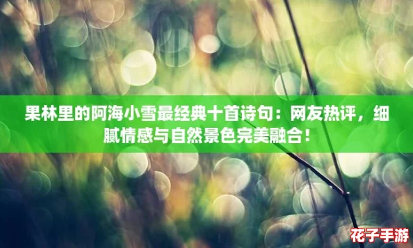 果林里的阿海小雪最经典十首诗句:网友热评,细腻情感与自然景色完美融合! 果林里的阿海小雪最经典十首诗句:网友热评,细腻情感与自然景色完美融合!