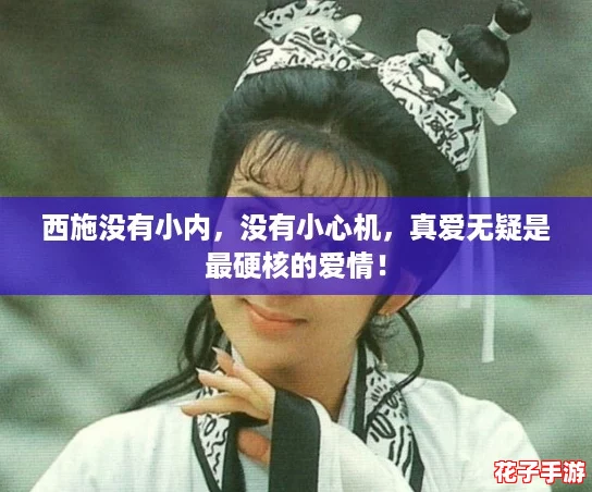 西施没有小内,没有小心机,真爱无疑是最硬核的爱情! 西施没有小内,没有小心机,真爱无疑是最硬核的爱情!