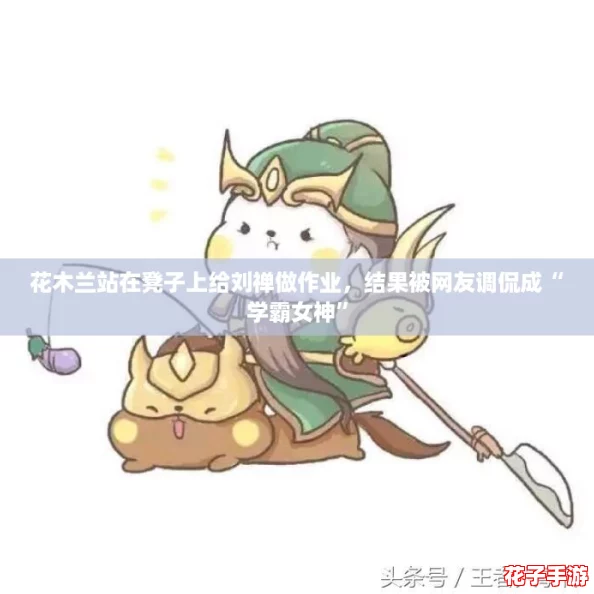 花木兰站在凳子上给刘禅做作业,结果被网友调侃成“学霸女神” 花木兰站在凳子上给刘禅做作业,结果被网友调侃成“学霸女神”