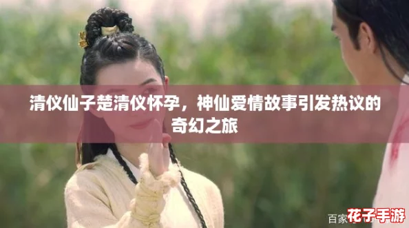 清仪仙子楚清仪怀孕，神仙爱情故事引发热议的奇幻之旅