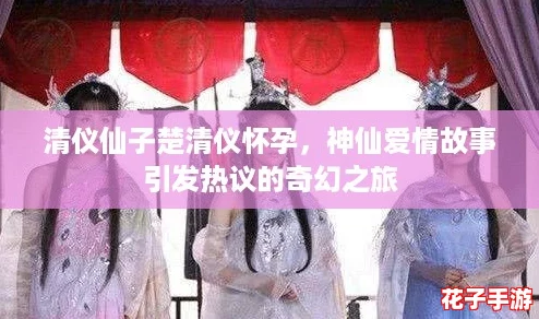 清仪仙子楚清仪怀孕,神仙爱情故事引发热议的奇幻之旅 清仪仙子楚清仪怀孕,神仙爱情故事引发热议的奇幻之旅
